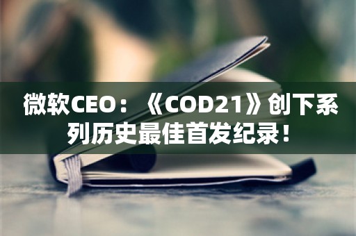  微软CEO：《COD21》创下系列历史最佳首发纪录！