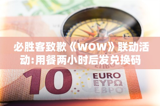  必胜客致歉《WOW》联动活动:用餐两小时后发兑换码