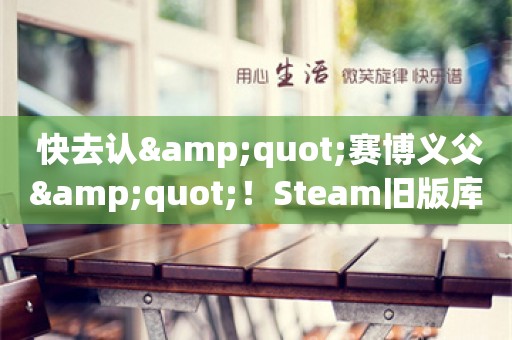  快去认"赛博义父"！Steam旧版库共享功能明年停用