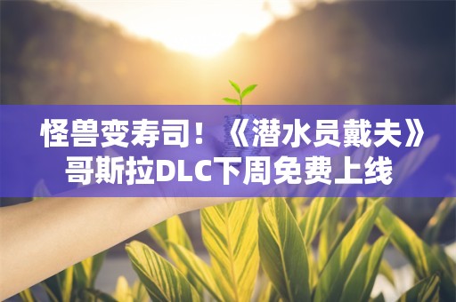  怪兽变寿司！《潜水员戴夫》哥斯拉DLC下周免费上线