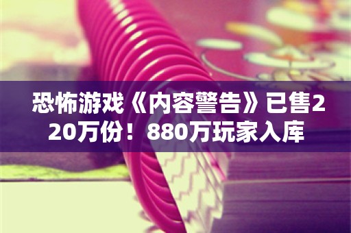  恐怖游戏《内容警告》已售220万份！880万玩家入库