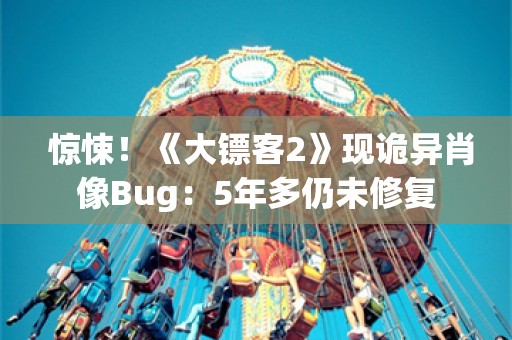  惊悚！《大镖客2》现诡异肖像Bug：5年多仍未修复