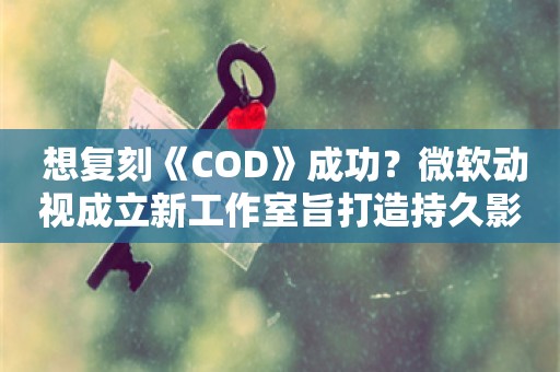  想复刻《COD》成功？微软动视成立新工作室旨打造持久影响力新IP