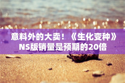  意料外的大卖！《生化变种》NS版销量是预期的20倍