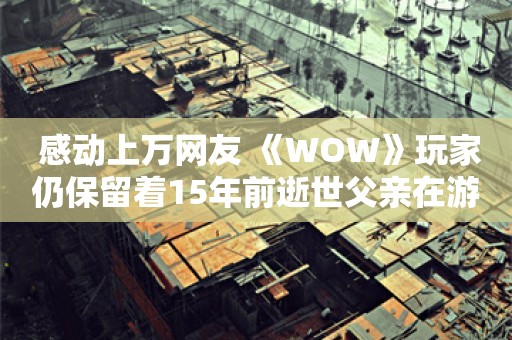  感动上万网友 《WOW》玩家仍保留着15年前逝世父亲在游戏里写给自己的信