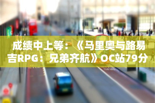  成绩中上等：《马里奥与路易吉RPG：兄弟齐航》OC站79分 媒体推荐度70%