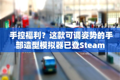  手控福利？这款可调姿势的手部造型模拟器已登Steam