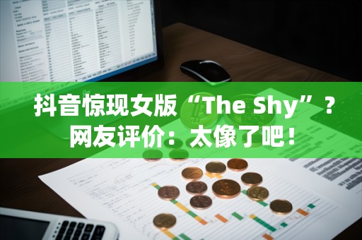  抖音惊现女版“The Shy”？网友评价：太像了吧！