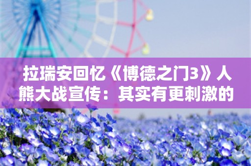  拉瑞安回忆《博德之门3》人熊大战宣传：其实有更刺激的没发