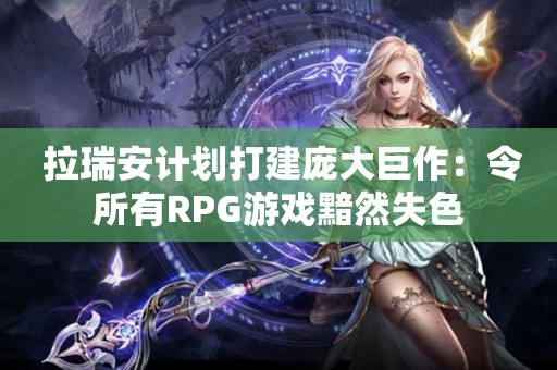  拉瑞安计划打建庞大巨作：令所有RPG游戏黯然失色