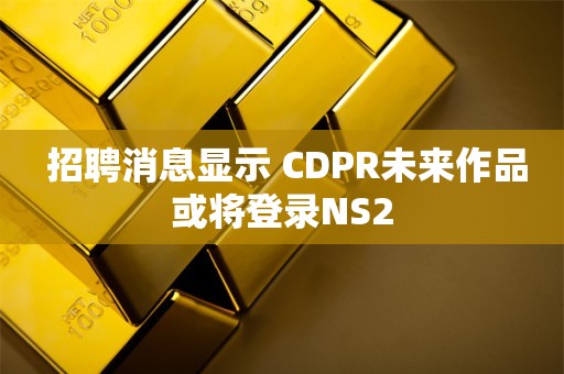  招聘消息显示 CDPR未来作品或将登录NS2