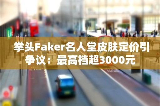  拳头Faker名人堂皮肤定价引争议：最高档超3000元