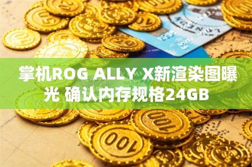  掌机ROG ALLY X新渲染图曝光 确认内存规格24GB