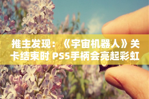  推主发现：《宇宙机器人》关卡结束时 PS5手柄会亮起彩虹色