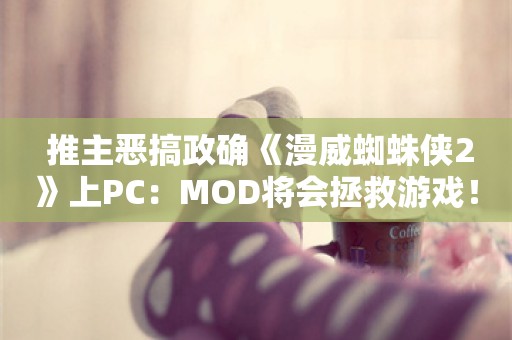  推主恶搞政确《漫威蜘蛛侠2》上PC：MOD将会拯救游戏！