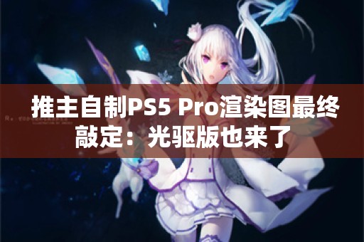  推主自制PS5 Pro渲染图最终敲定：光驱版也来了