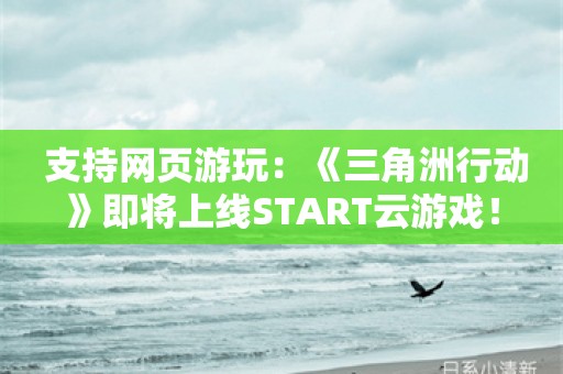  支持网页游玩：《三角洲行动》即将上线START云游戏！