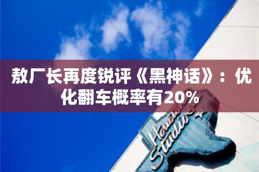  敖厂长再度锐评《黑神话》：优化翻车概率有20%