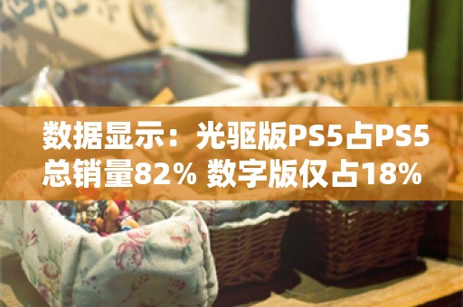  数据显示：光驱版PS5占PS5总销量82% 数字版仅占18%