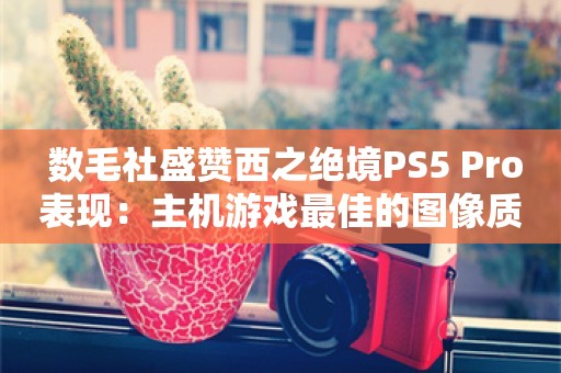  数毛社盛赞西之绝境PS5 Pro表现：主机游戏最佳的图像质量！