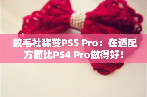  数毛社称赞PS5 Pro：在适配方面比PS4 Pro做得好！