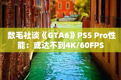  数毛社谈《GTA6》PS5 Pro性能：或达不到4K/60FPS