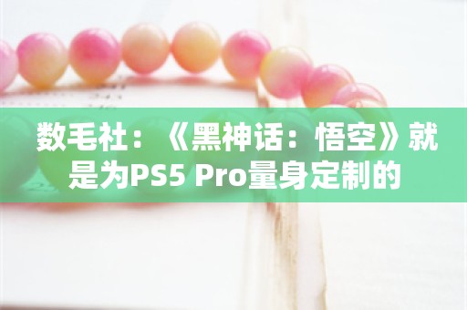  数毛社：《黑神话：悟空》就是为PS5 Pro量身定制的