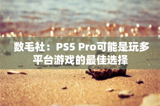  数毛社：PS5 Pro可能是玩多平台游戏的最佳选择