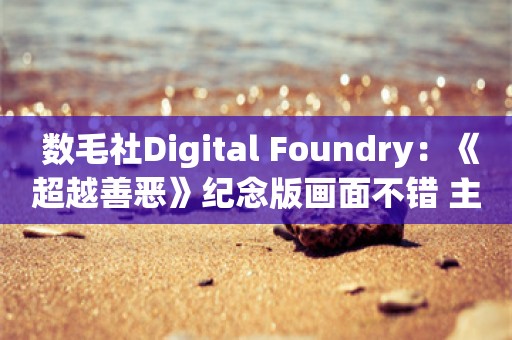  数毛社Digital Foundry：《超越善恶》纪念版画面不错 主机优化拉胯