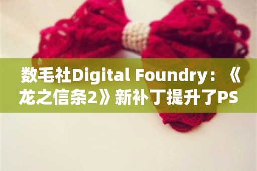  数毛社Digital Foundry：《龙之信条2》新补丁提升了PS5性能表现