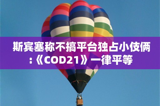  斯宾塞称不搞平台独占小伎俩:《COD21》一律平等