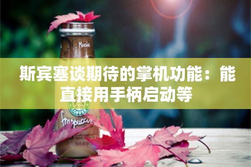  斯宾塞谈期待的掌机功能：能直接用手柄启动等