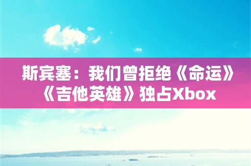  斯宾塞：我们曾拒绝《命运》《吉他英雄》独占Xbox