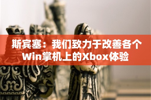  斯宾塞：我们致力于改善各个Win掌机上的Xbox体验