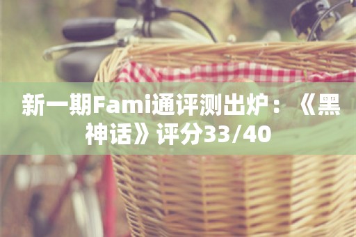  新一期Fami通评测出炉：《黑神话》评分33/40