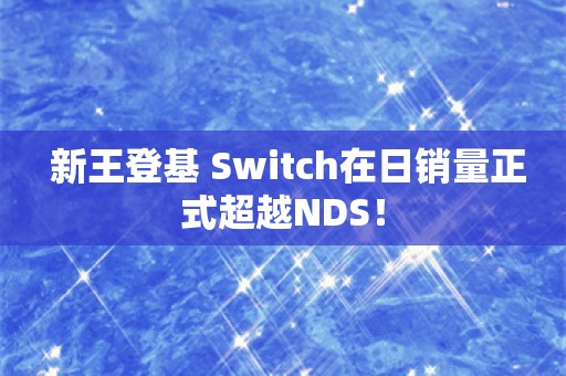  新王登基 Switch在日销量正式超越NDS！