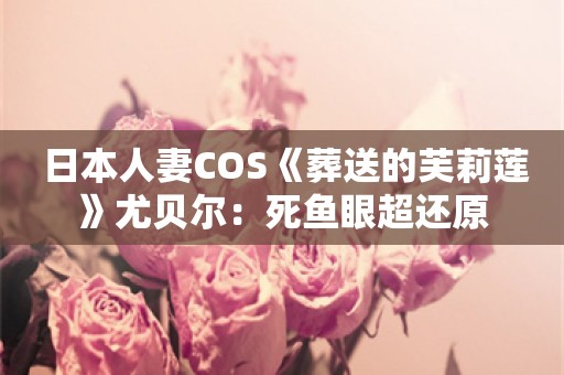  日本人妻COS《葬送的芙莉莲》尤贝尔：死鱼眼超还原