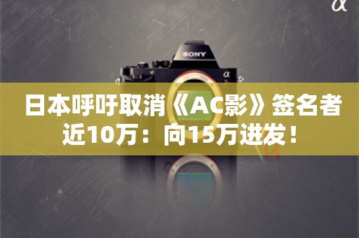  日本呼吁取消《AC影》签名者近10万：向15万进发！