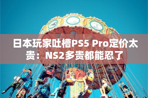  日本玩家吐槽PS5 Pro定价太贵：NS2多贵都能忍了