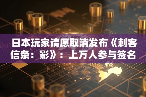  日本玩家请愿取消发布《刺客信条：影》：上万人参与签名