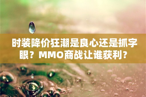  时装降价狂潮是良心还是抓字眼？MMO商战让谁获利？