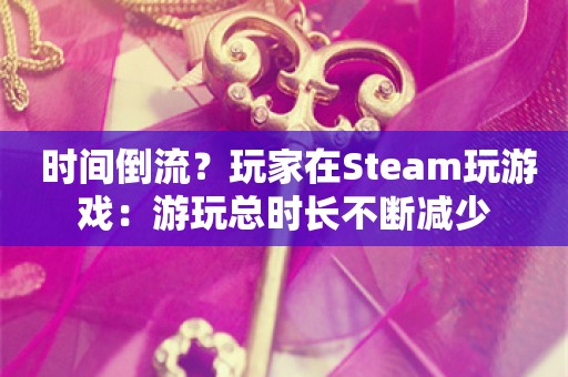  时间倒流？玩家在Steam玩游戏：游玩总时长不断减少