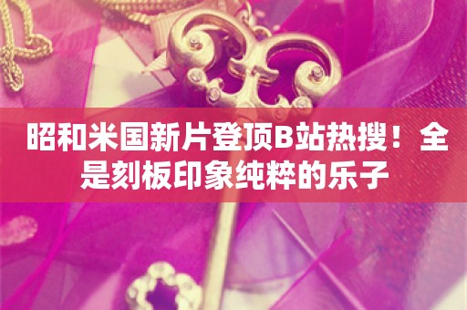  昭和米国新片登顶B站热搜！全是刻板印象纯粹的乐子