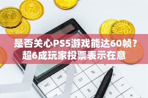  是否关心PS5游戏能达60帧？超6成玩家投票表示在意