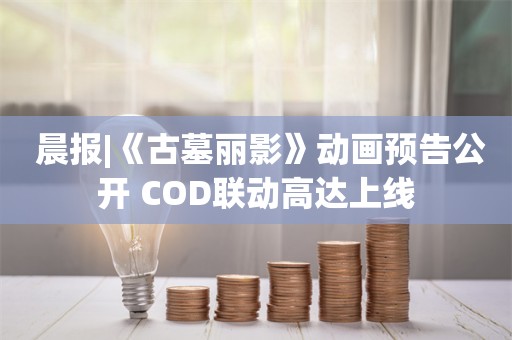  晨报|《古墓丽影》动画预告公开 COD联动高达上线