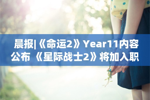  晨报|《命运2》Year11内容公布 《星际战士2》将加入职业匹配功能