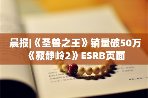  晨报|《圣兽之王》销量破50万 《寂静岭2》ESRB页面