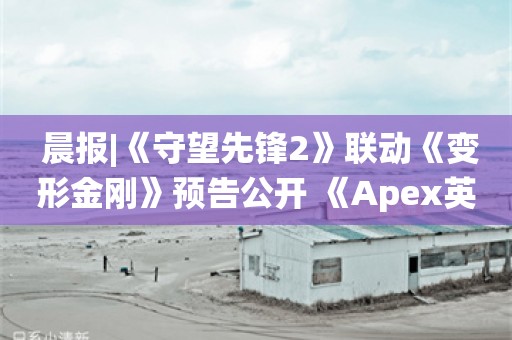  晨报|《守望先锋2》联动《变形金刚》预告公开 《Apex英雄》战令系统大改