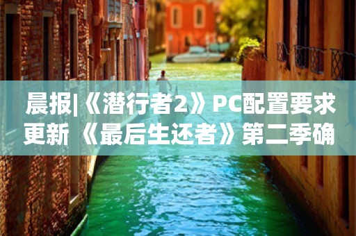  晨报|《潜行者2》PC配置要求更新 《最后生还者》第二季确定2025年春季上线