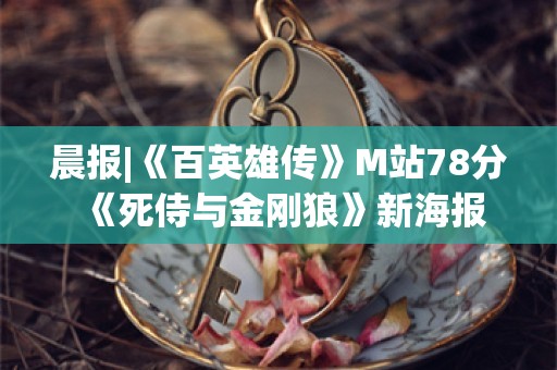  晨报|《百英雄传》M站78分 《死侍与金刚狼》新海报